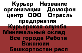 Курьер › Название организации ­ Домофон центр, ООО › Отрасль предприятия ­ Курьерская служба › Минимальный оклад ­ 1 - Все города Работа » Вакансии   . Башкортостан респ.,Мечетлинский р-н